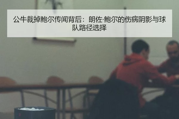 公牛裁掉鲍尔传闻背后：朗佐·鲍尔的伤病阴影与球队路径选择